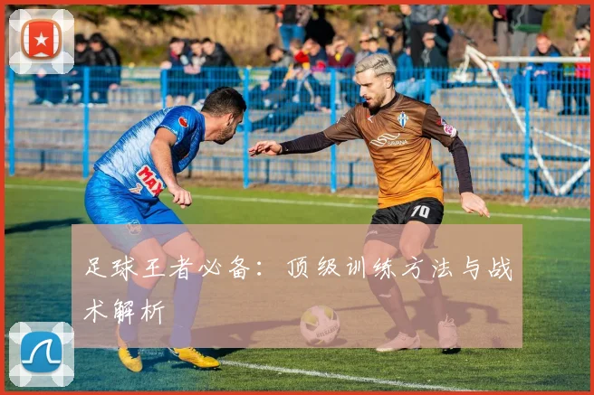 足球王者必备：顶级训练方法与战术解析