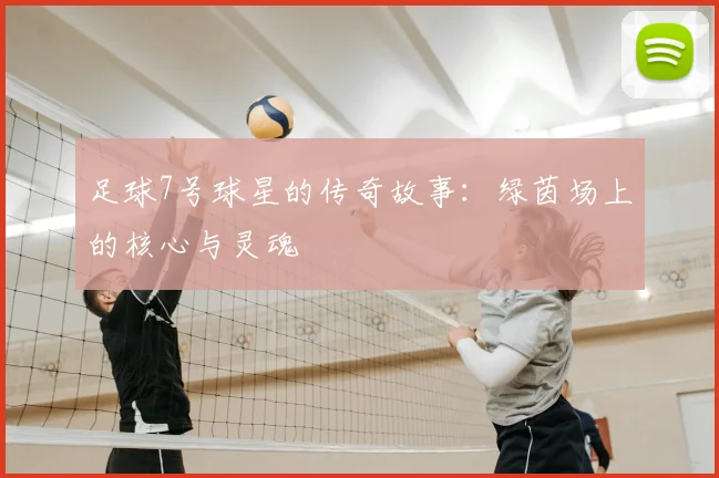 足球7号球星的传奇故事：绿茵场上的核心与灵魂