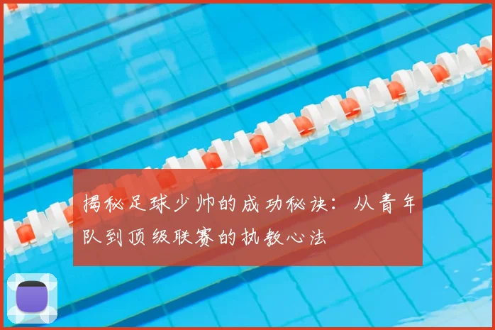 揭秘足球少帅的成功秘诀:从青年队到顶级联赛的执教心法