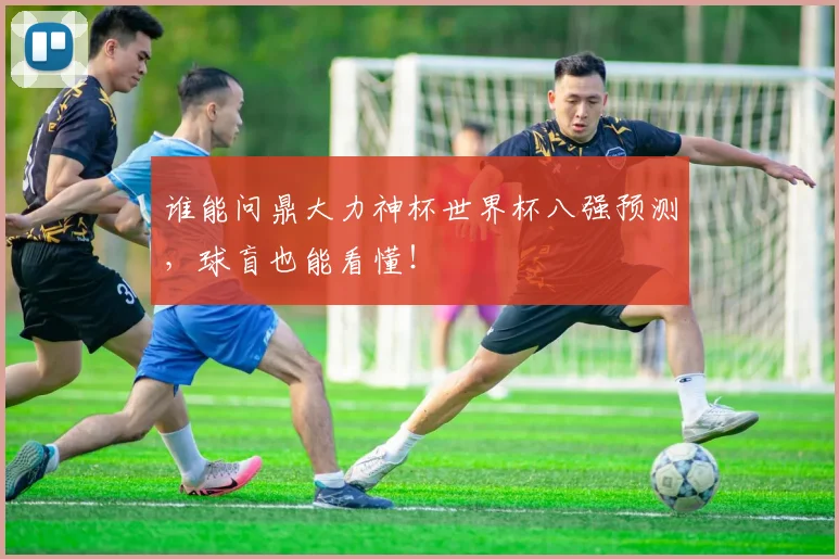 谁能问鼎大力神杯世界杯八强预测，球盲也能看懂！