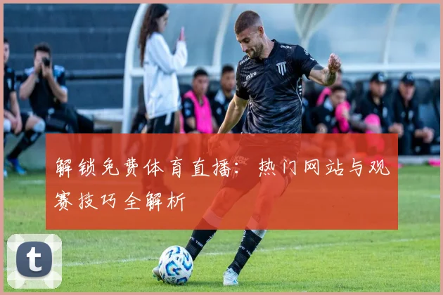 解锁免费体育直播:热门网站与观赛技巧全解析