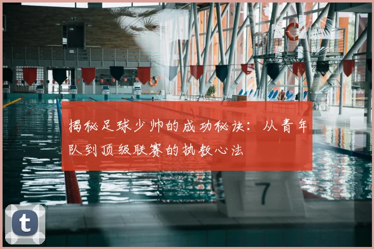 揭秘足球少帅的成功秘诀:从青年队到顶级联赛的执教心法