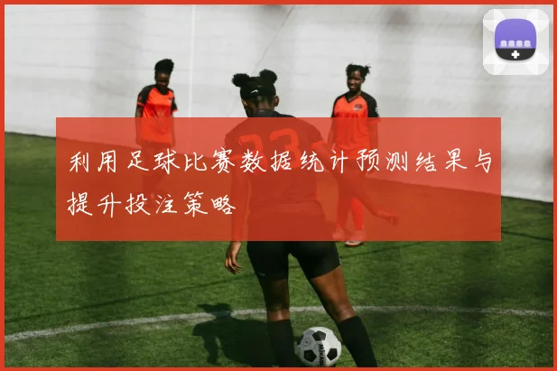 利用足球比赛数据统计预测结果与提升投注策略