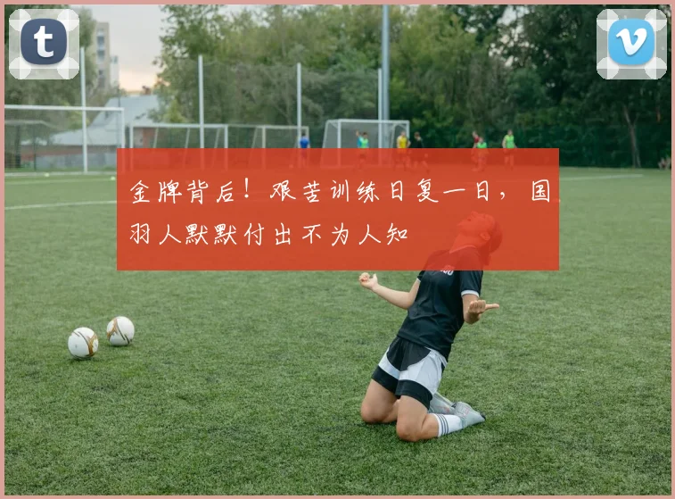 金牌背后！艰苦训练日复一日，国羽人默默付出不为人知