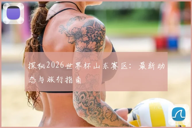 探秘2026世界杯山东赛区：最新动态与旅行指南