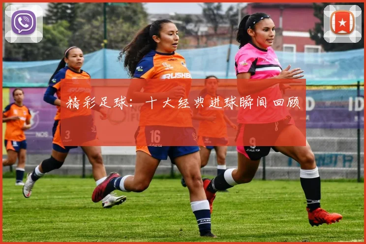 精彩足球:十大经典进球瞬间回顾